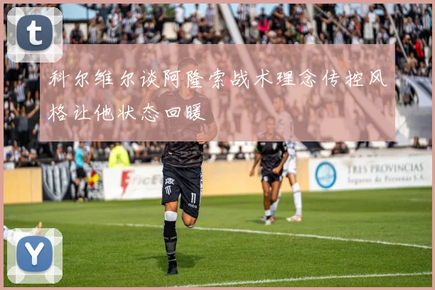 科尔维尔谈阿隆索战术理念传控风格让他状态回暖
