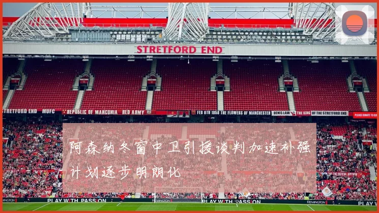 阿森纳冬窗中卫引援谈判加速补强计划逐步明朗化
