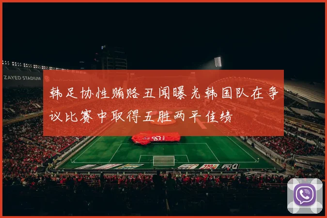 韩足协性贿赂丑闻曝光韩国队在争议比赛中取得五胜两平佳绩