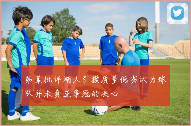 弗莱批评湖人引援质量低劣认为球队并未真正争冠的决心