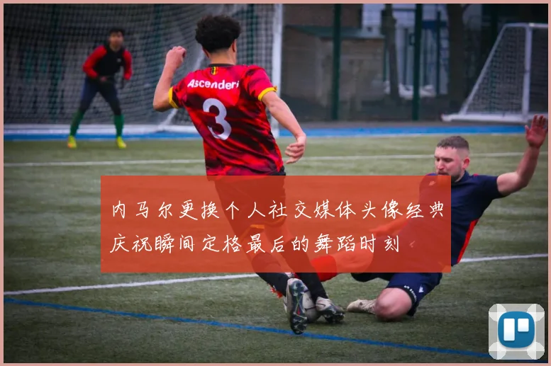 内马尔更换个人社交媒体头像经典庆祝瞬间定格最后的舞蹈时刻