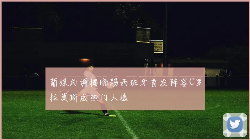 葡媒民调揭晓踢西班牙首发阵容C罗拉莫斯成热门人选